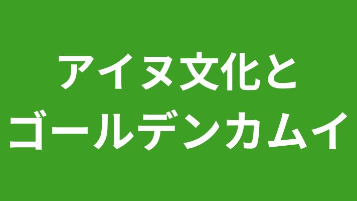 アイヌ文化とゴールデンカムイ